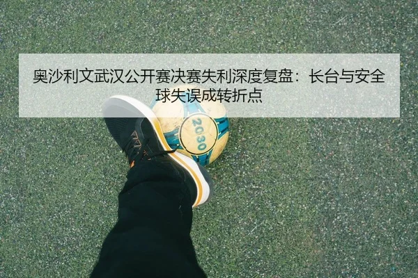 奥沙利文武汉公开赛决赛失利深度复盘：长台与安全球失误成转折点